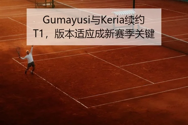 Gumayusi与Keria续约T1，版本适应成新赛季关键